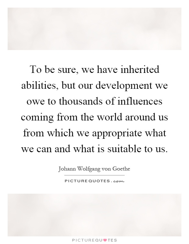 To be sure, we have inherited abilities, but our development we owe to thousands of influences coming from the world around us from which we appropriate what we can and what is suitable to us Picture Quote #1