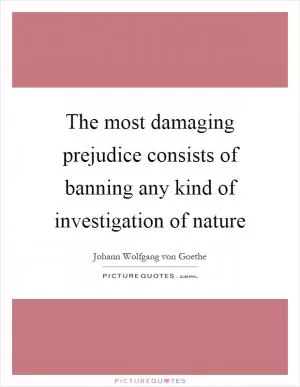 The most damaging prejudice consists of banning any kind of investigation of nature Picture Quote #1