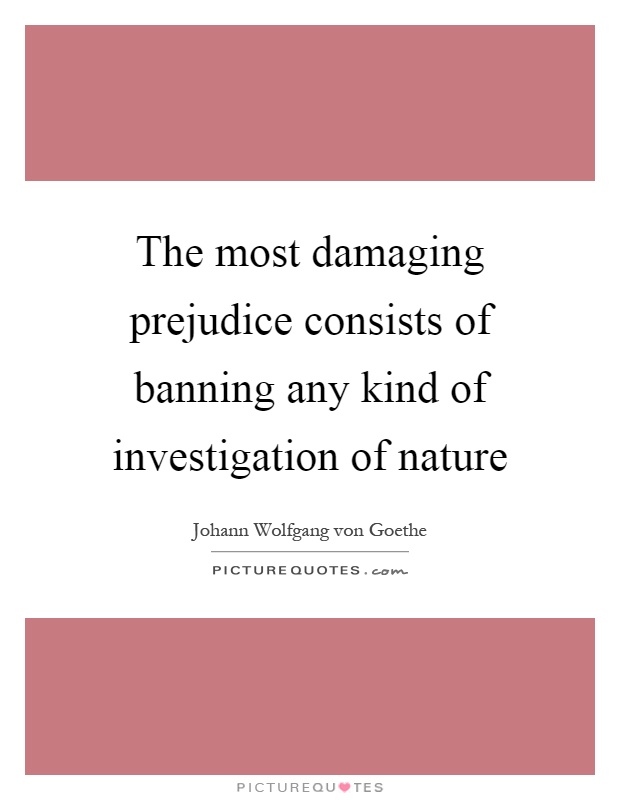 The most damaging prejudice consists of banning any kind of investigation of nature Picture Quote #1