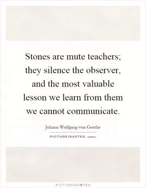 Stones are mute teachers; they silence the observer, and the most valuable lesson we learn from them we cannot communicate Picture Quote #1