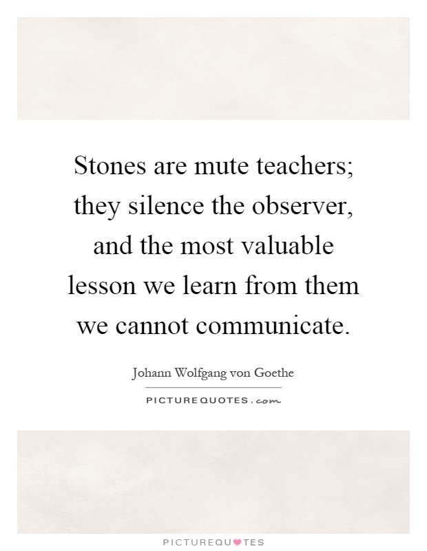 Stones are mute teachers; they silence the observer, and the most valuable lesson we learn from them we cannot communicate Picture Quote #1