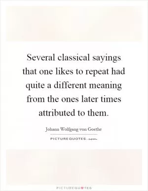 Several classical sayings that one likes to repeat had quite a different meaning from the ones later times attributed to them Picture Quote #1