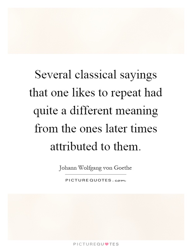 Several classical sayings that one likes to repeat had quite a different meaning from the ones later times attributed to them Picture Quote #1