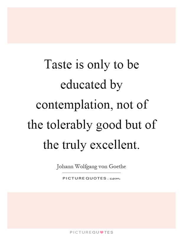 Taste is only to be educated by contemplation, not of the tolerably good but of the truly excellent Picture Quote #1