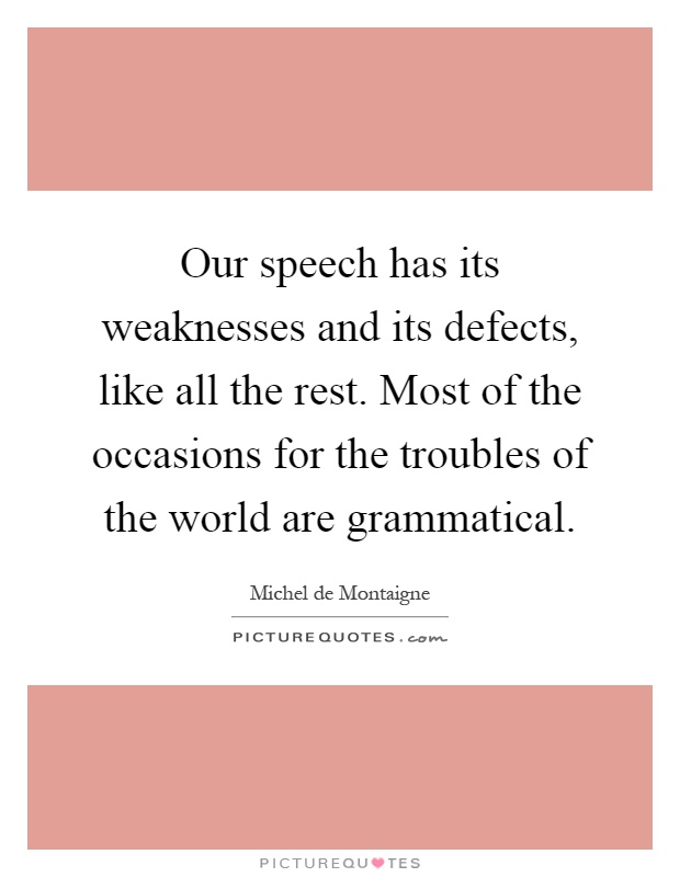 Our speech has its weaknesses and its defects, like all the rest. Most of the occasions for the troubles of the world are grammatical Picture Quote #1