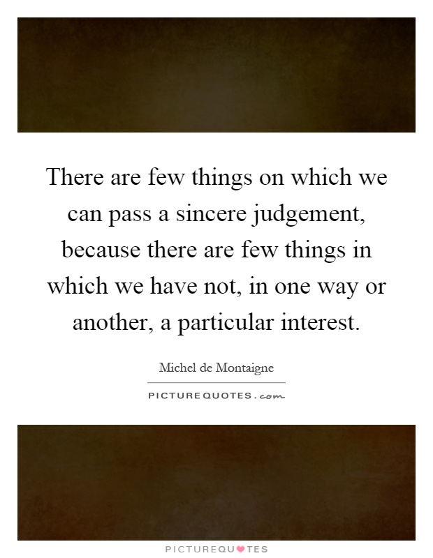 There are few things on which we can pass a sincere judgement, because there are few things in which we have not, in one way or another, a particular interest Picture Quote #1