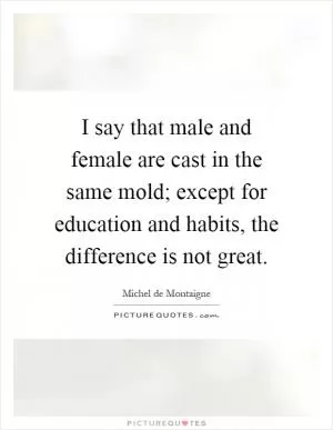 I say that male and female are cast in the same mold; except for education and habits, the difference is not great Picture Quote #1