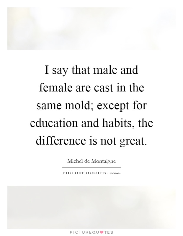 I say that male and female are cast in the same mold; except for education and habits, the difference is not great Picture Quote #1