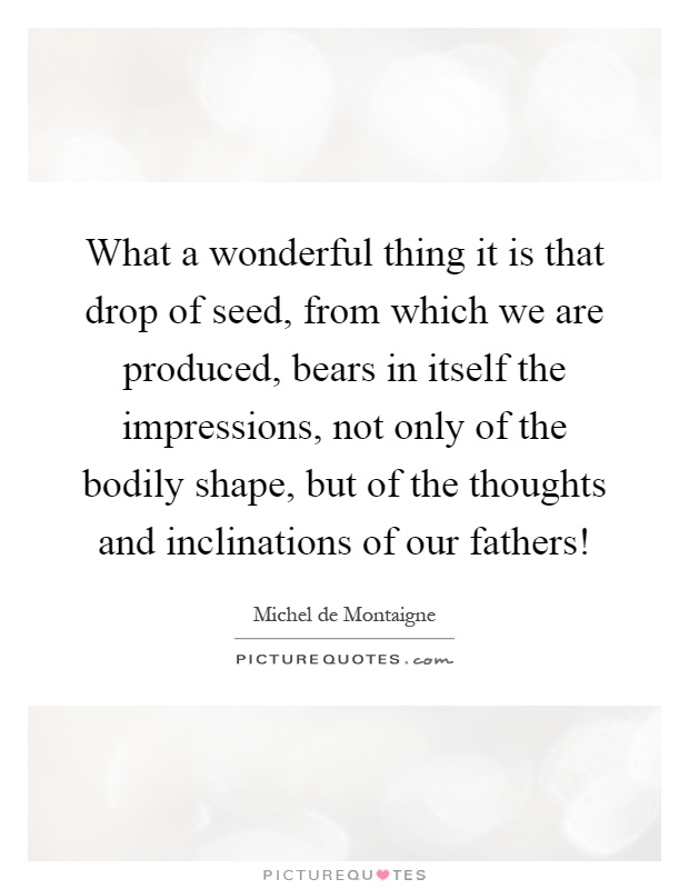 What a wonderful thing it is that drop of seed, from which we are produced, bears in itself the impressions, not only of the bodily shape, but of the thoughts and inclinations of our fathers! Picture Quote #1