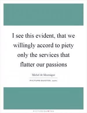I see this evident, that we willingly accord to piety only the services that flatter our passions Picture Quote #1