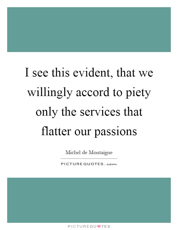 I see this evident, that we willingly accord to piety only the services that flatter our passions Picture Quote #1