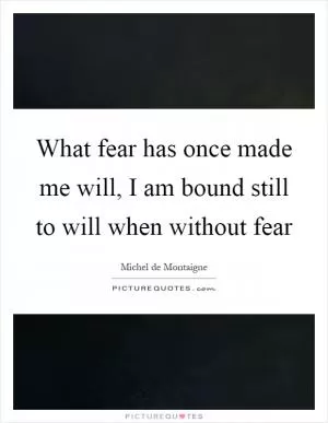 What fear has once made me will, I am bound still to will when without fear Picture Quote #1