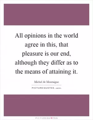 All opinions in the world agree in this, that pleasure is our end, although they differ as to the means of attaining it Picture Quote #1