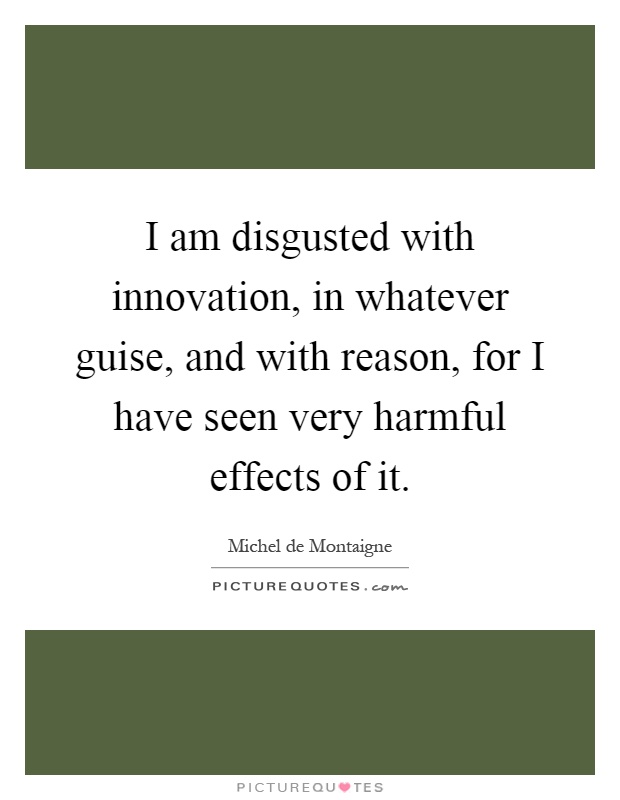 I am disgusted with innovation, in whatever guise, and with reason, for I have seen very harmful effects of it Picture Quote #1