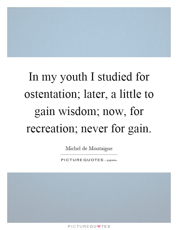 In my youth I studied for ostentation; later, a little to gain wisdom; now, for recreation; never for gain Picture Quote #1
