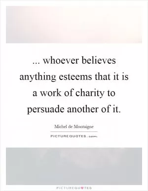 ... whoever believes anything esteems that it is a work of charity to persuade another of it Picture Quote #1