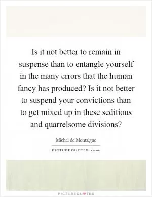 Is it not better to remain in suspense than to entangle yourself in the many errors that the human fancy has produced? Is it not better to suspend your convictions than to get mixed up in these seditious and quarrelsome divisions? Picture Quote #1