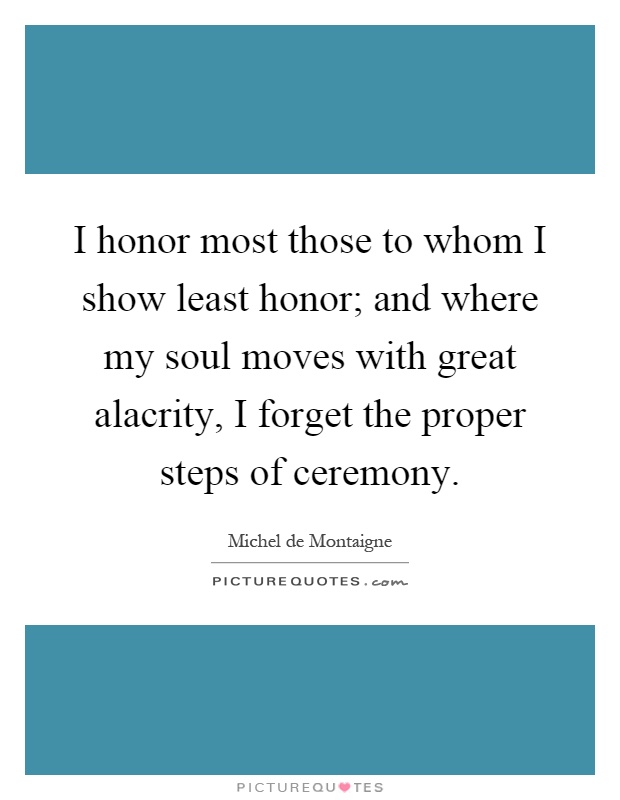 I honor most those to whom I show least honor; and where my soul moves with great alacrity, I forget the proper steps of ceremony Picture Quote #1