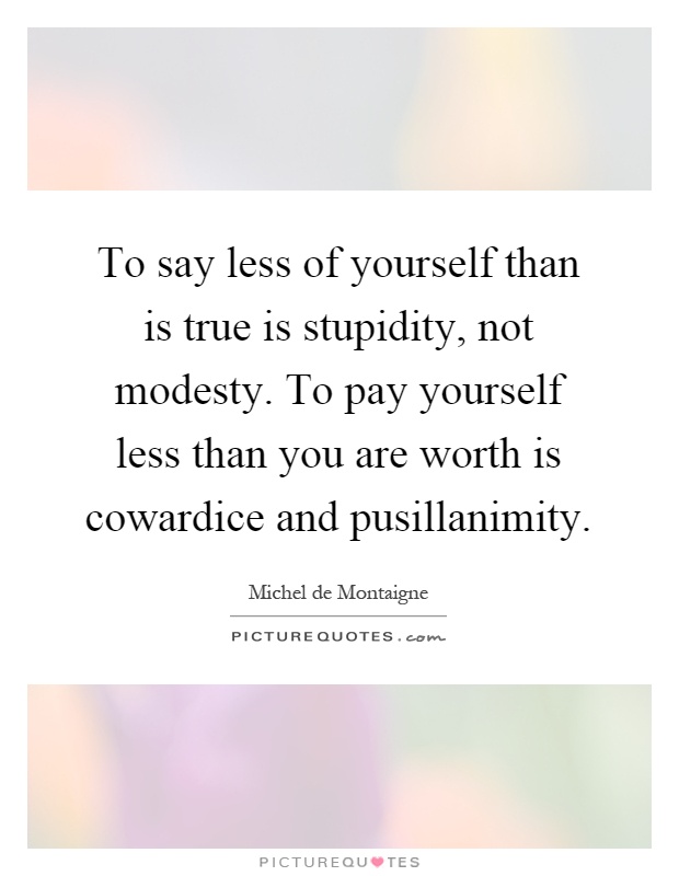 To say less of yourself than is true is stupidity, not modesty. To pay yourself less than you are worth is cowardice and pusillanimity Picture Quote #1