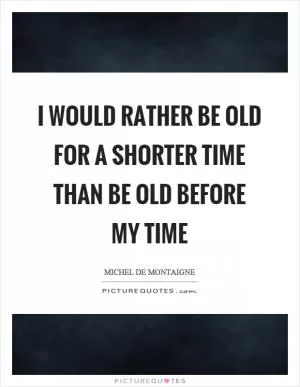 I would rather be old for a shorter time than be old before my time Picture Quote #1