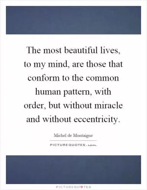 The most beautiful lives, to my mind, are those that conform to the common human pattern, with order, but without miracle and without eccentricity Picture Quote #1
