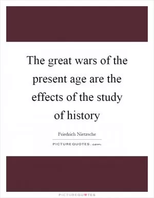 The great wars of the present age are the effects of the study of history Picture Quote #1