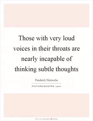 Those with very loud voices in their throats are nearly incapable of thinking subtle thoughts Picture Quote #1