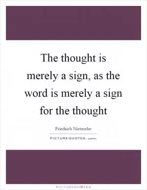 The thought is merely a sign, as the word is merely a sign for the thought Picture Quote #1