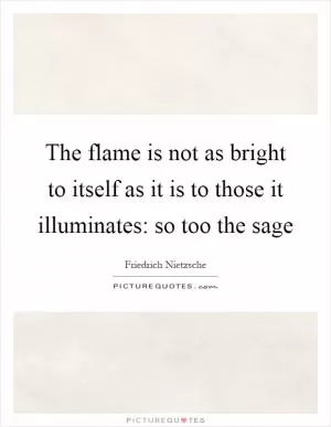 The flame is not as bright to itself as it is to those it illuminates: so too the sage Picture Quote #1