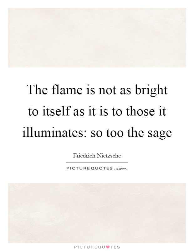 The flame is not as bright to itself as it is to those it illuminates: so too the sage Picture Quote #1