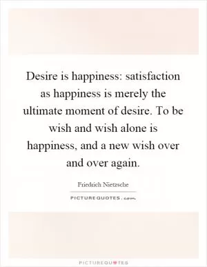 Desire is happiness: satisfaction as happiness is merely the ultimate moment of desire. To be wish and wish alone is happiness, and a new wish over and over again Picture Quote #1