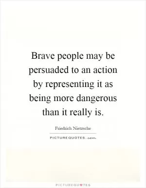 Brave people may be persuaded to an action by representing it as being more dangerous than it really is Picture Quote #1