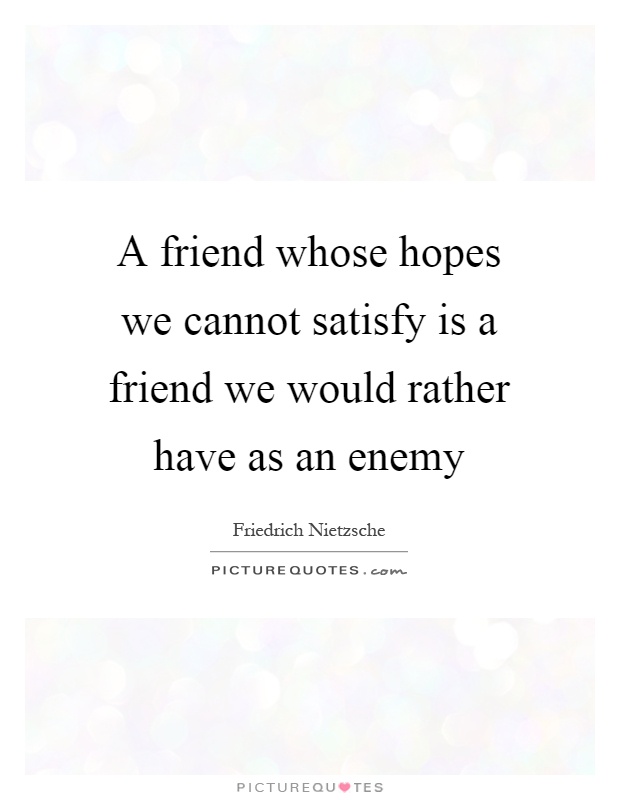 A friend whose hopes we cannot satisfy is a friend we would rather have as an enemy Picture Quote #1