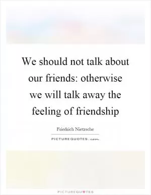 We should not talk about our friends: otherwise we will talk away the feeling of friendship Picture Quote #1