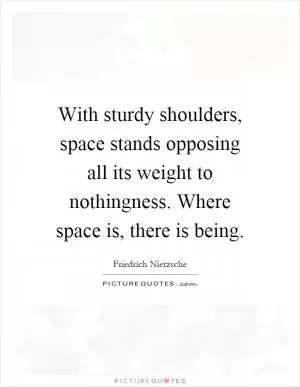 With sturdy shoulders, space stands opposing all its weight to nothingness. Where space is, there is being Picture Quote #1