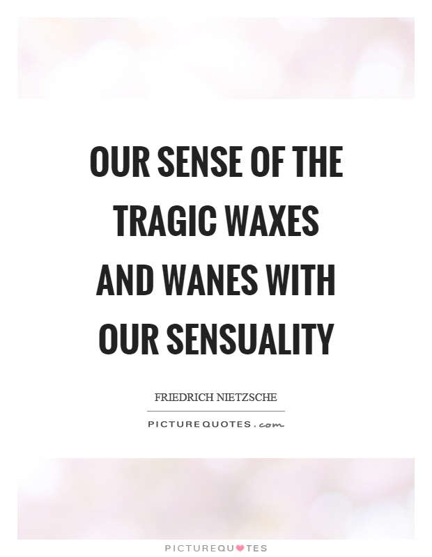 Our sense of the tragic waxes and wanes with our sensuality Picture Quote #1