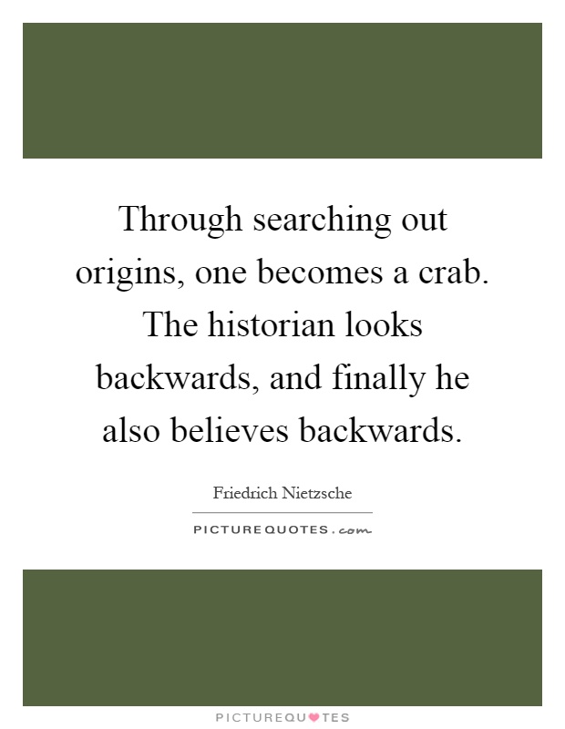 Through searching out origins, one becomes a crab. The historian looks backwards, and finally he also believes backwards Picture Quote #1