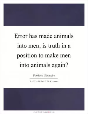 Error has made animals into men; is truth in a position to make men into animals again? Picture Quote #1
