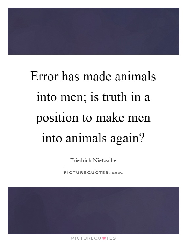 Error has made animals into men; is truth in a position to make men into animals again? Picture Quote #1