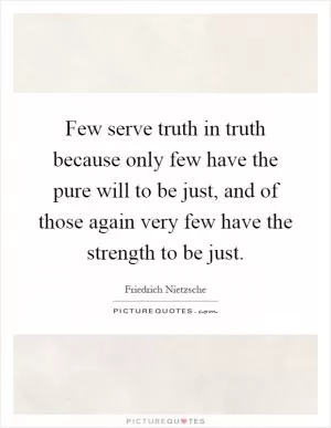 Few serve truth in truth because only few have the pure will to be just, and of those again very few have the strength to be just Picture Quote #1