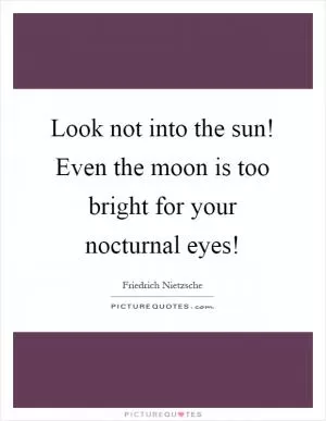 Look not into the sun! Even the moon is too bright for your nocturnal eyes! Picture Quote #1