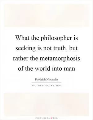 What the philosopher is seeking is not truth, but rather the metamorphosis of the world into man Picture Quote #1