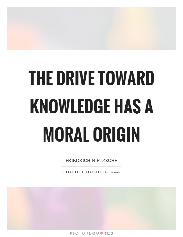 The drive toward knowledge has a moral origin Picture Quote #1