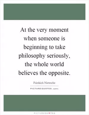 At the very moment when someone is beginning to take philosophy seriously, the whole world believes the opposite Picture Quote #1