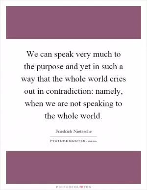 We can speak very much to the purpose and yet in such a way that the whole world cries out in contradiction: namely, when we are not speaking to the whole world Picture Quote #1