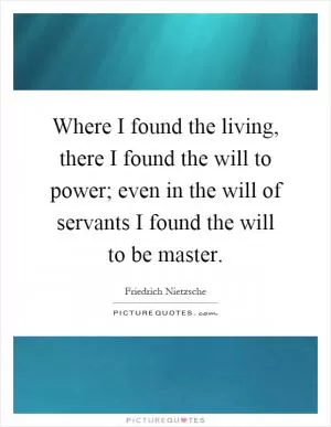 Where I found the living, there I found the will to power; even in the will of servants I found the will to be master Picture Quote #1