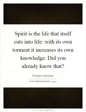 Spirit is the life that itself cuts into life: with its own torment it increases its own knowledge. Did you already know that? Picture Quote #1