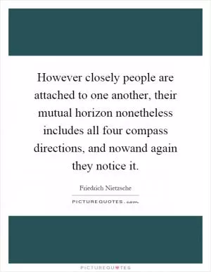 However closely people are attached to one another, their mutual horizon nonetheless includes all four compass directions, and nowand again they notice it Picture Quote #1