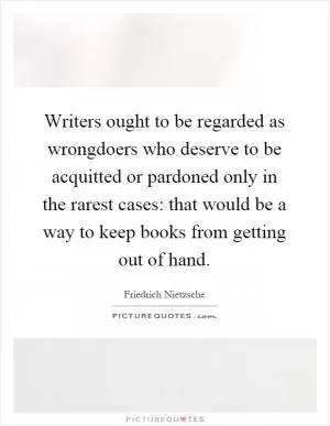 Writers ought to be regarded as wrongdoers who deserve to be acquitted or pardoned only in the rarest cases: that would be a way to keep books from getting out of hand Picture Quote #1