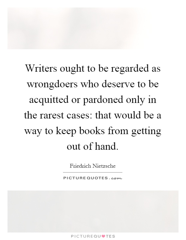 Writers ought to be regarded as wrongdoers who deserve to be acquitted or pardoned only in the rarest cases: that would be a way to keep books from getting out of hand Picture Quote #1